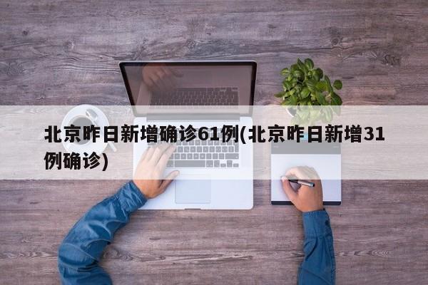 北京昨日新增确诊61例(北京昨日新增31例确诊)