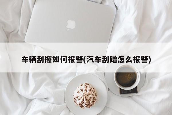 车辆刮擦如何报警(汽车刮蹭怎么报警)