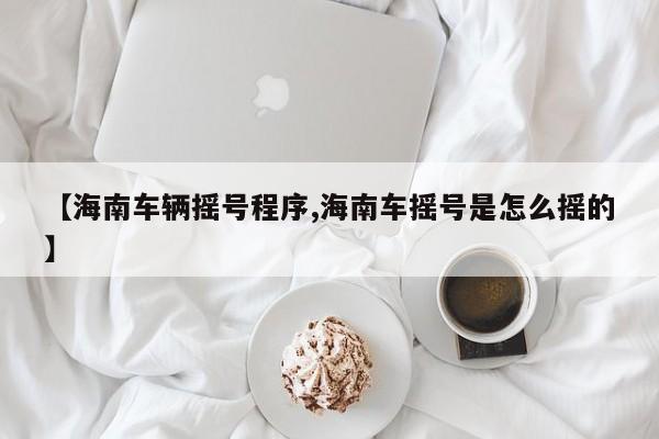 【海南车辆摇号程序,海南车摇号是怎么摇的】