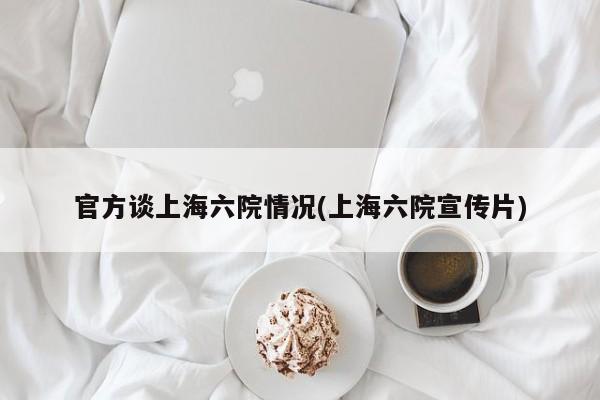 官方谈上海六院情况(上海六院宣传片)