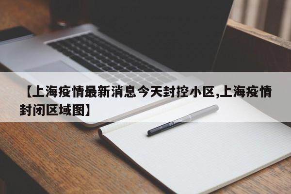 【上海疫情最新消息今天封控小区,上海疫情封闭区域图】