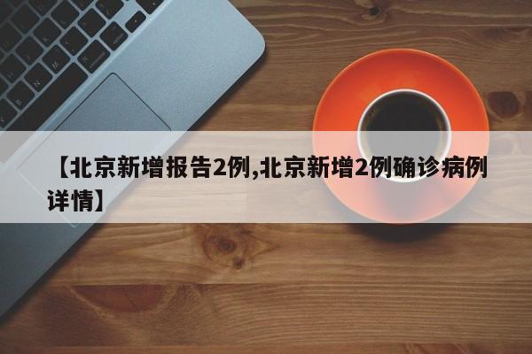 【北京新增报告2例,北京新增2例确诊病例详情】