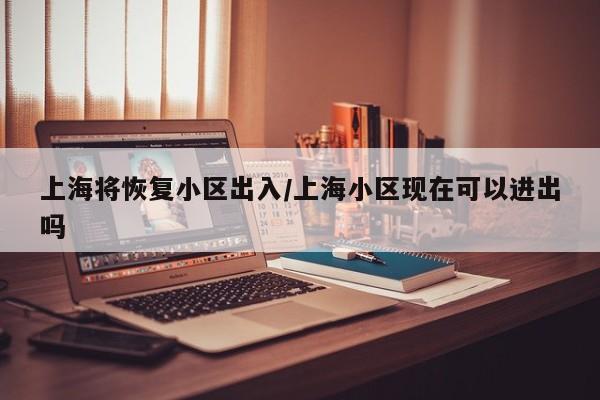上海将恢复小区出入/上海小区现在可以进出吗