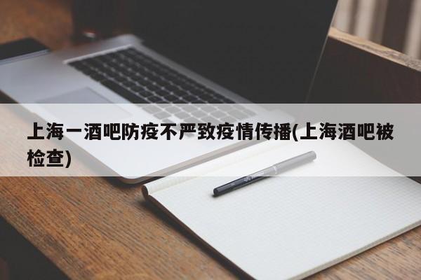 上海一酒吧防疫不严致疫情传播(上海酒吧被检查)