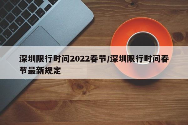 深圳限行时间2022春节/深圳限行时间春节最新规定