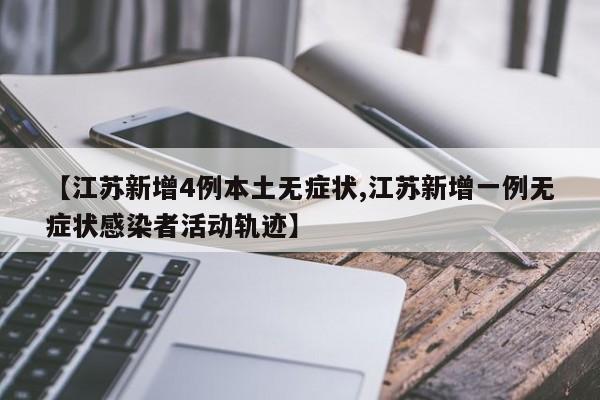 【江苏新增4例本土无症状,江苏新增一例无症状感染者活动轨迹】