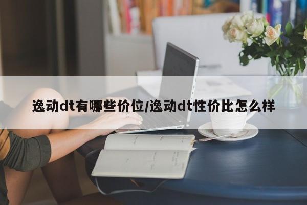 逸动dt有哪些价位/逸动dt性价比怎么样