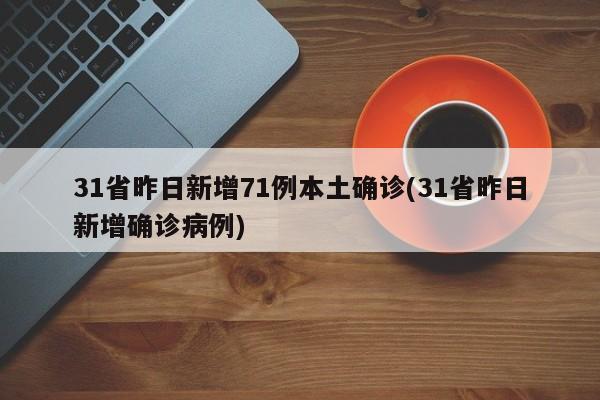 31省昨日新增71例本土确诊(31省昨日新增确诊病例)