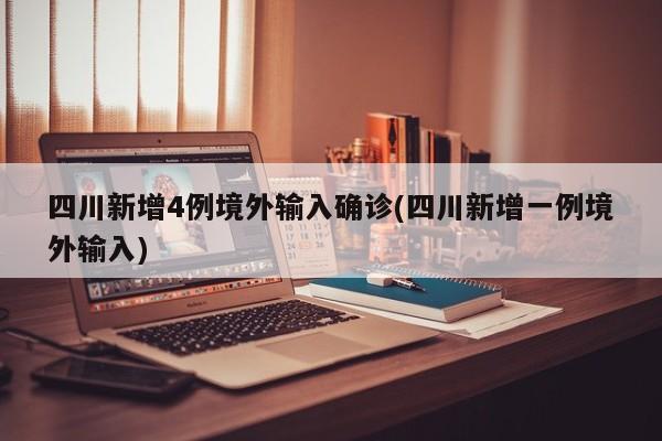 四川新增4例境外输入确诊(四川新增一例境外输入)