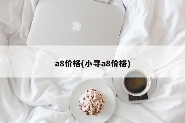 a8价格(小寻a8价格)