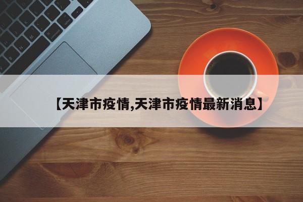 【天津市疫情,天津市疫情最新消息】