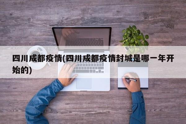 四川成都疫情(四川成都疫情封城是哪一年开始的)